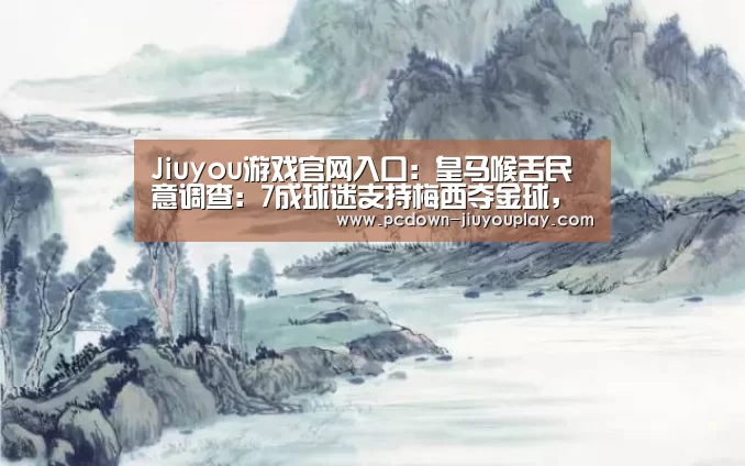 Jiuyou游戏官网入口：皇马喉舌民意调查：7成球迷支持梅西夺金球，C罗15%(图3)